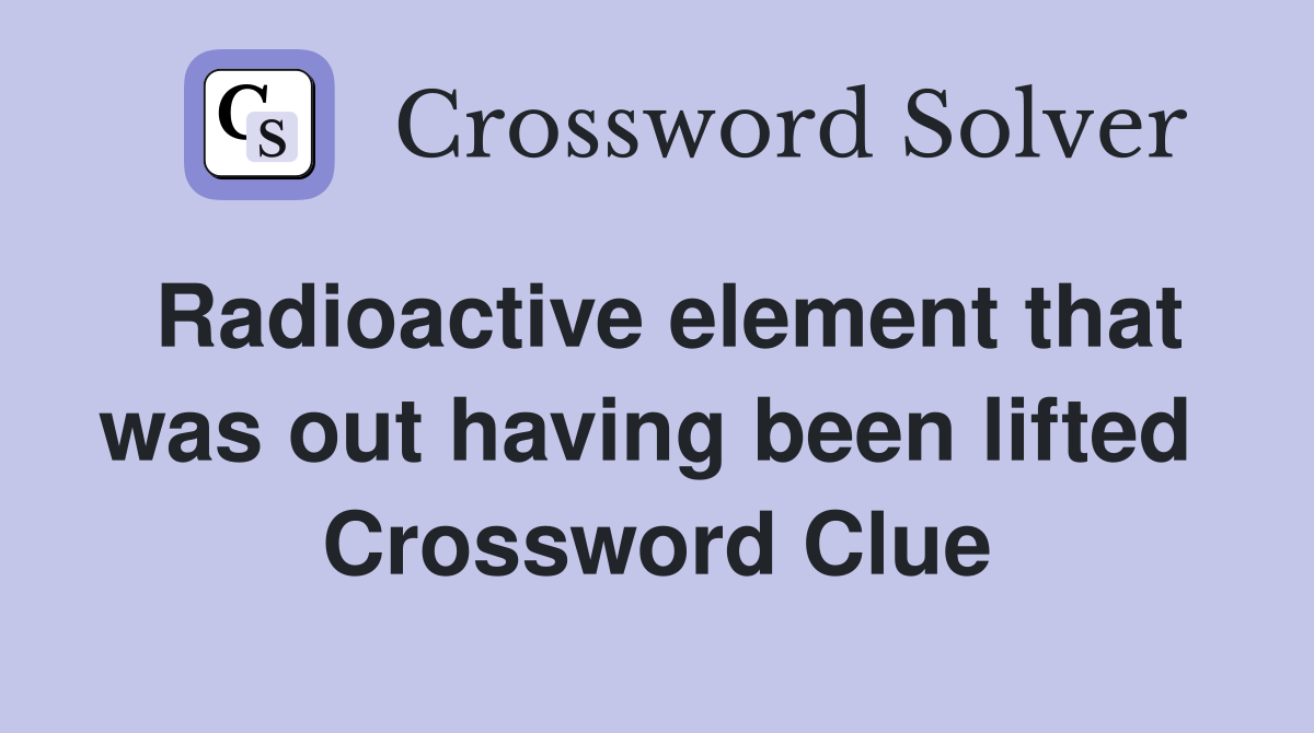 Radioactive element that was out having been lifted  Crossword Clue