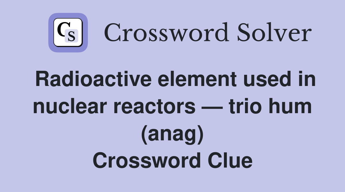 Radioactive element used in nuclear reactors — trio hum (anag) Crossword Clue