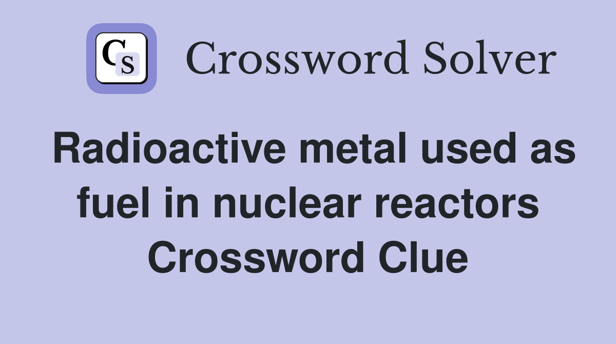 Radioactive metal used as fuel in nuclear reactors Crossword Clue