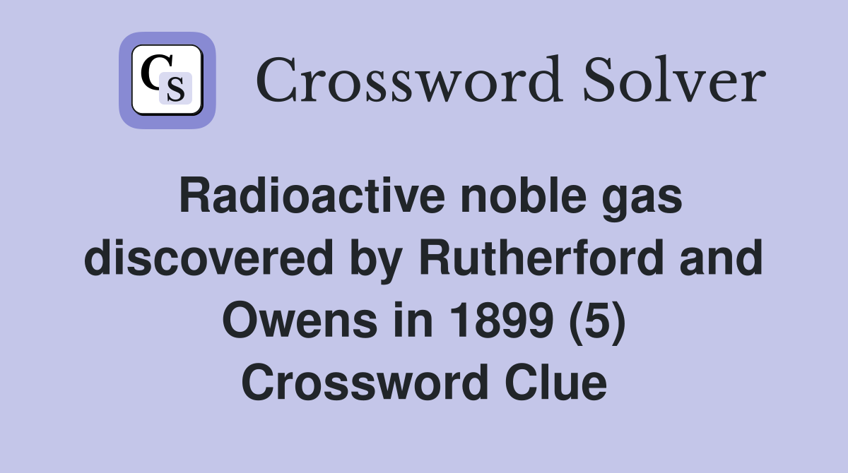 Radioactive noble gas discovered by Rutherford and Owens in 1899 (5) Crossword Clue