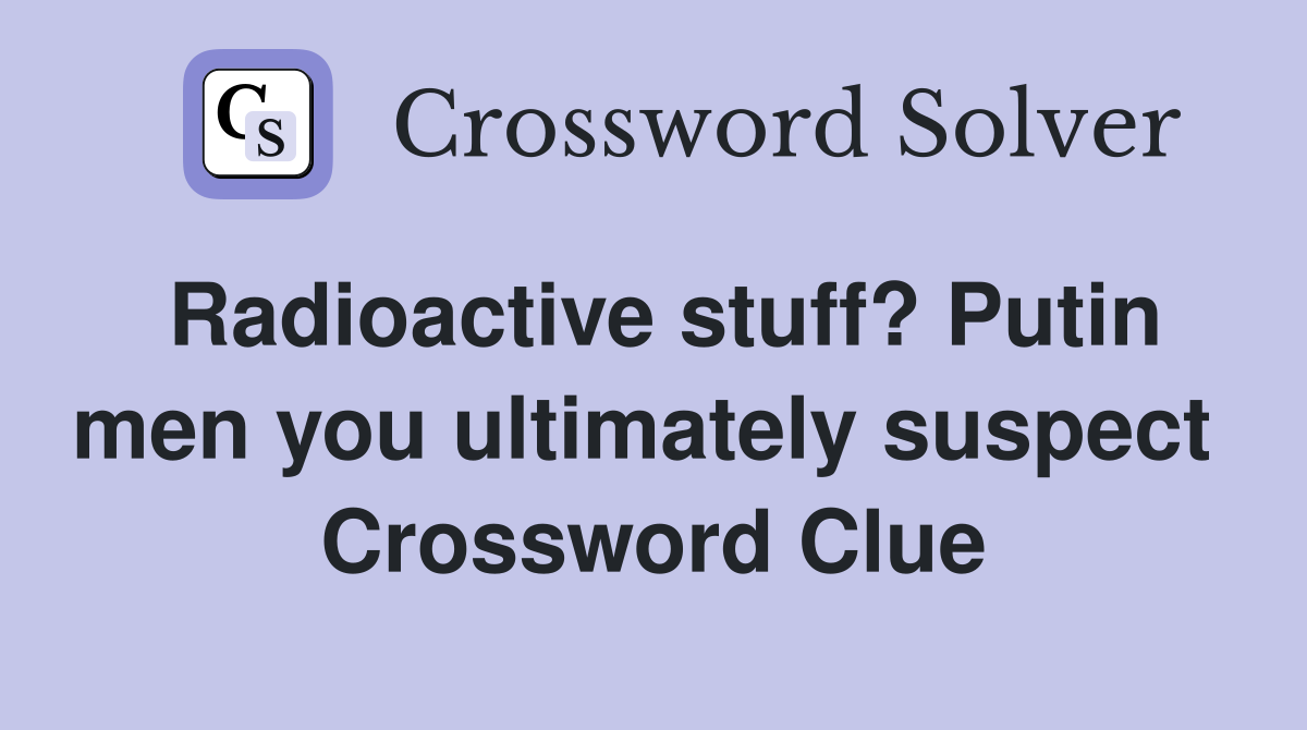Radioactive stuff? Putin men you ultimately suspect  Crossword Clue