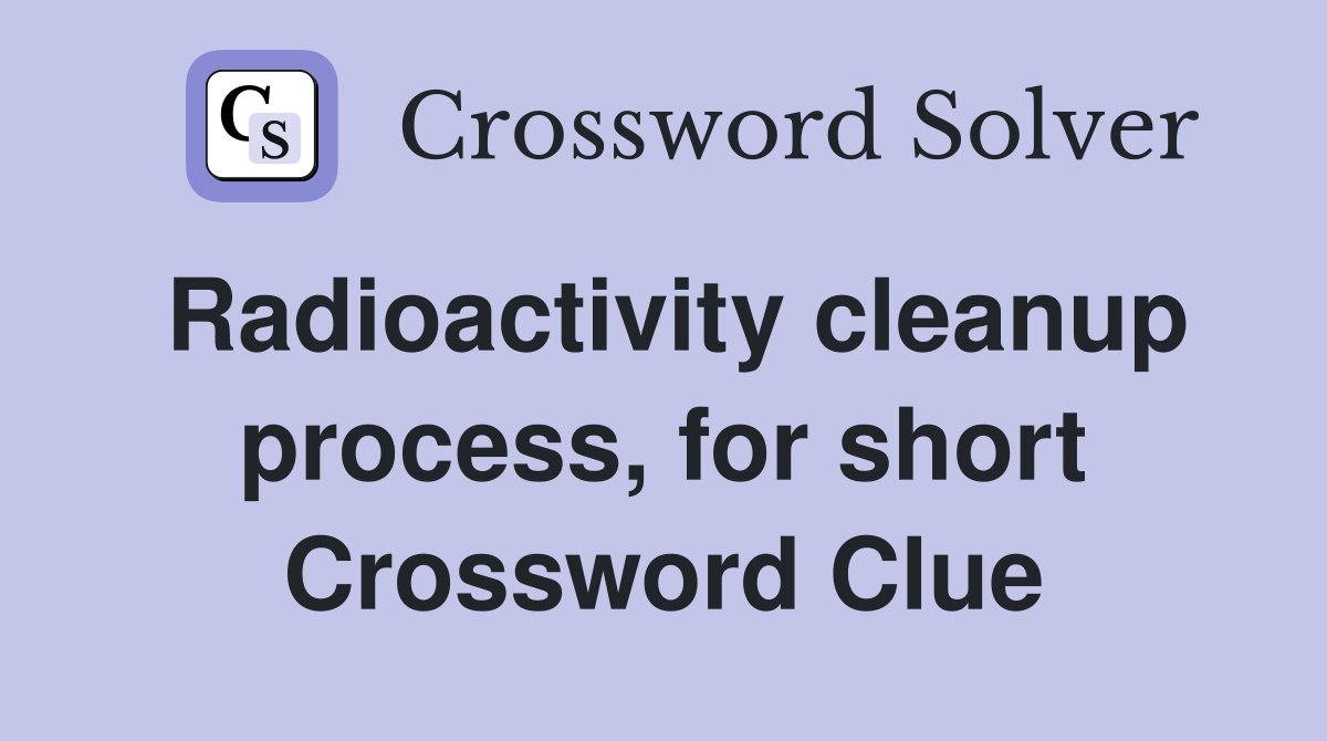 Radioactivity cleanup process, for short Crossword Clue