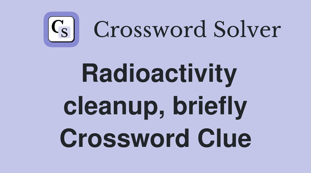 Radioactivity cleanup, briefly Crossword Clue