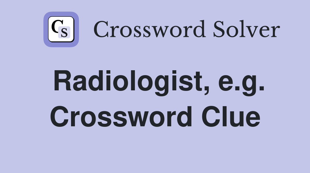 Radiologist, e.g. Crossword Clue