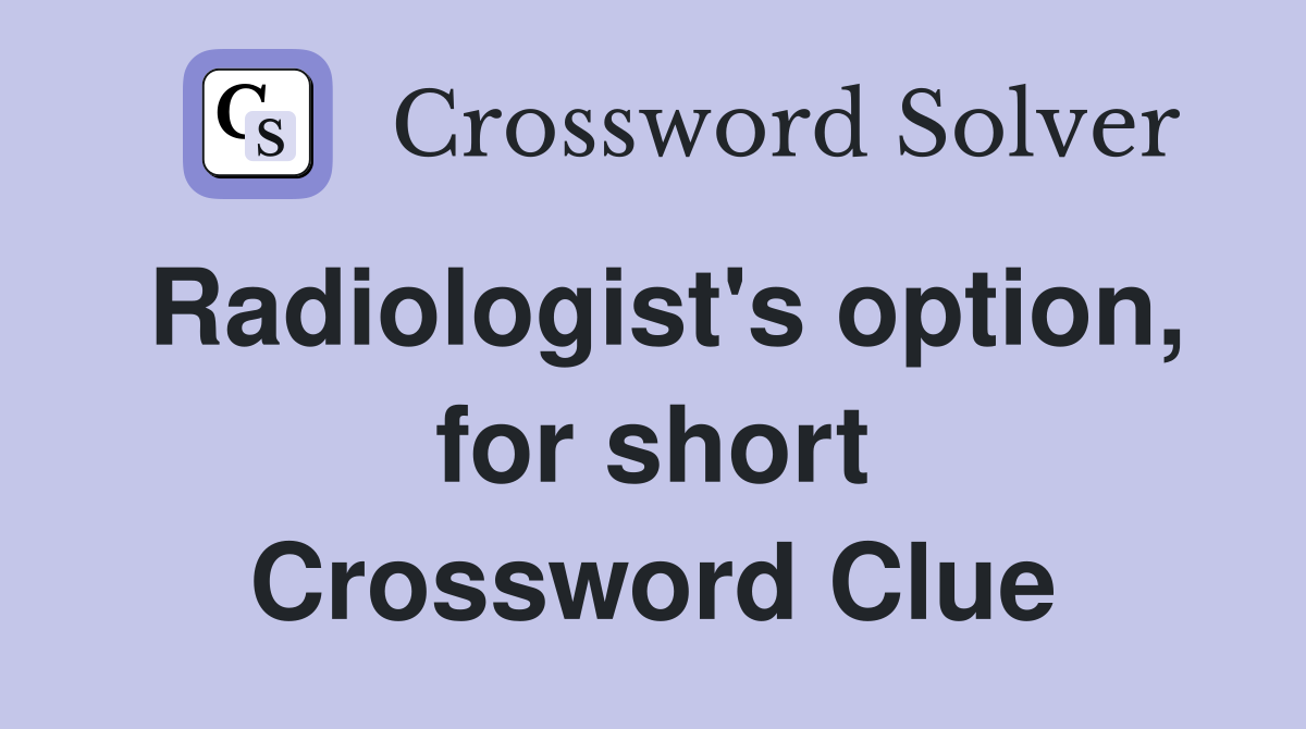 Radiologist's option, for short Crossword Clue