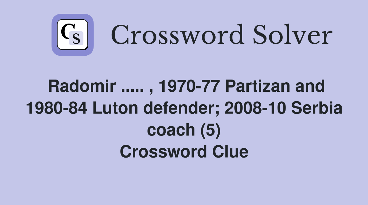 Radomir ..... , 1970-77 Partizan and 1980-84 Luton defender; 2008-10 Serbia coach (5) Crossword Clue