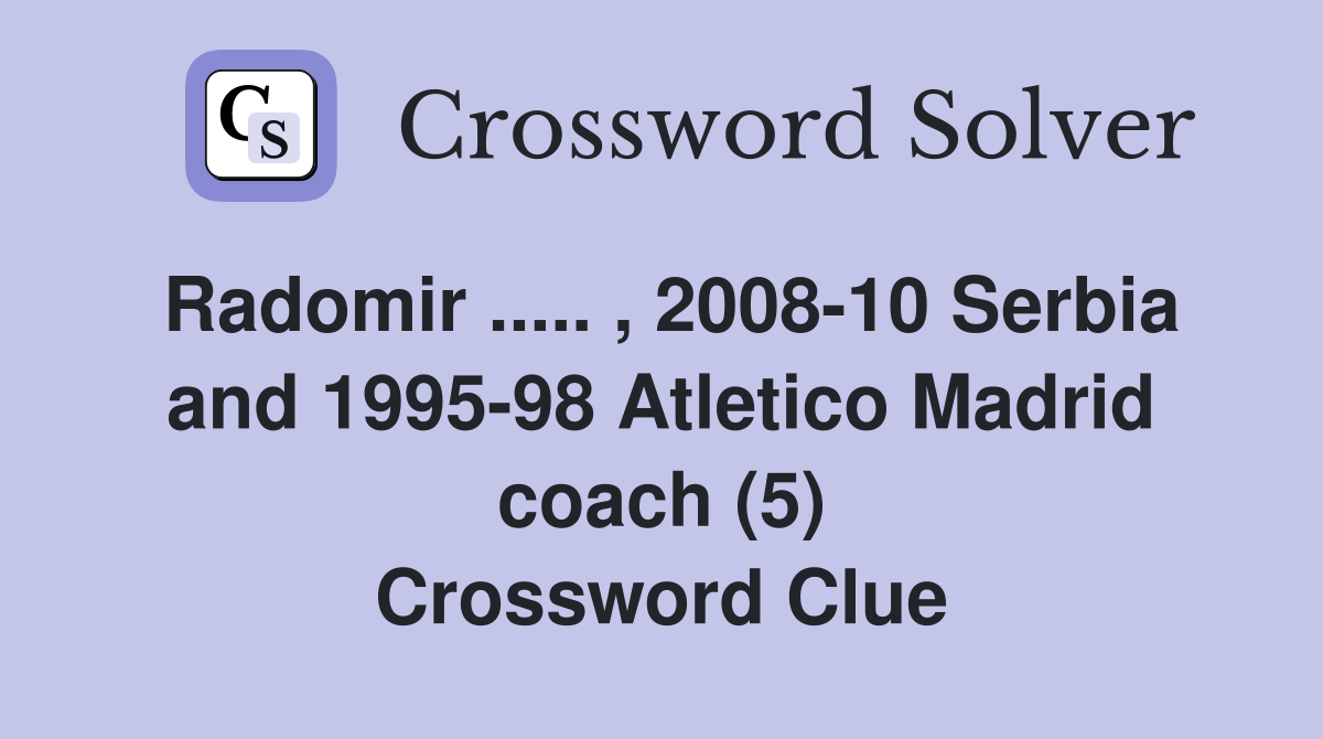Radomir ..... , 2008-10 Serbia and 1995-98 Atletico Madrid coach (5) Crossword Clue