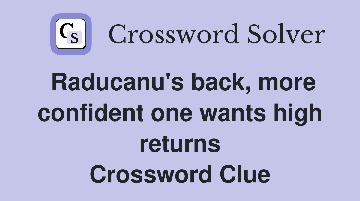 Raducanu's back, more confident one wants high returns Crossword Clue
