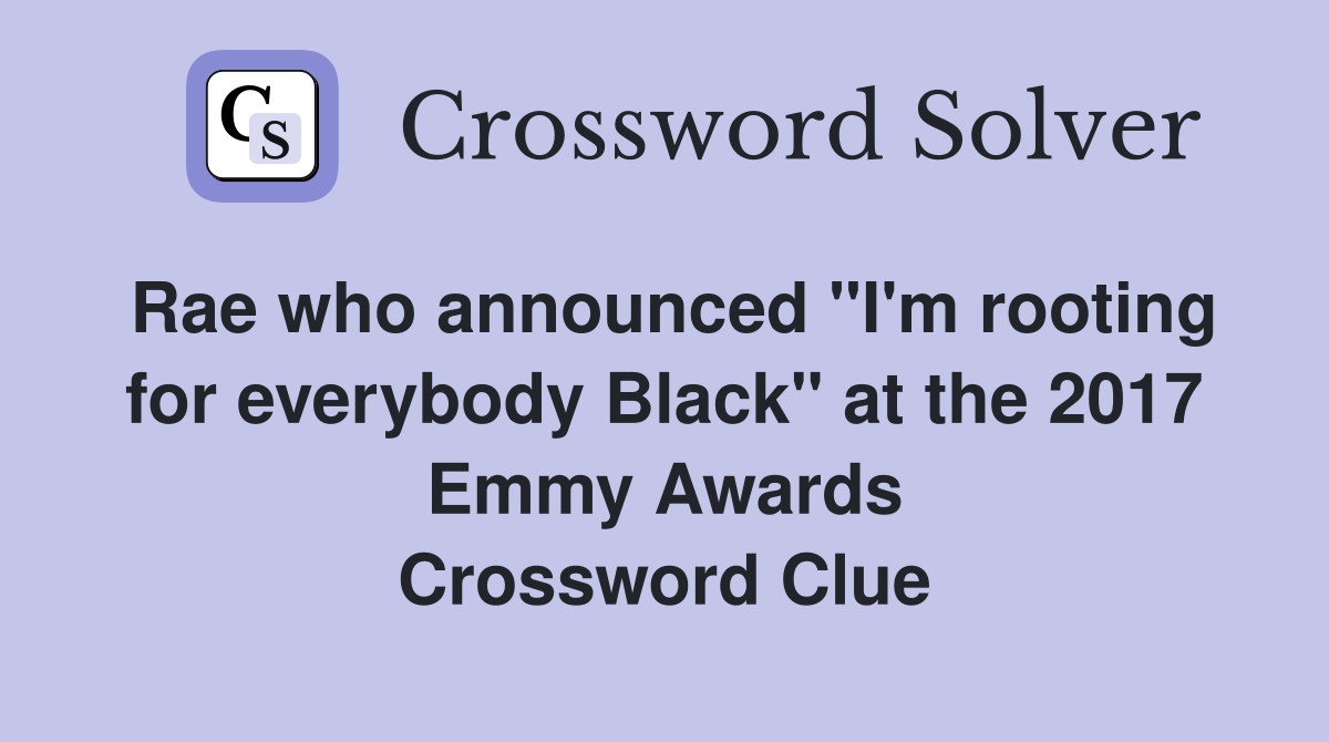 Rae who announced "I'm rooting for everybody Black" at the 2017 Emmy Awards Crossword Clue