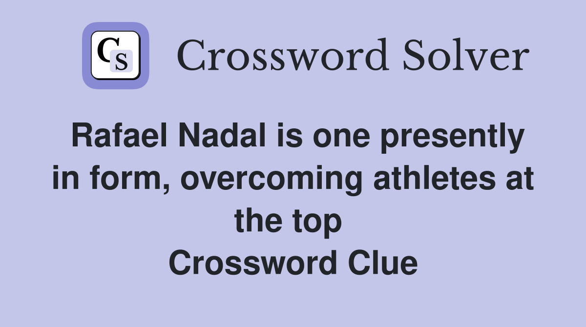 Rafael Nadal is one presently in form, overcoming athletes at the top  Crossword Clue