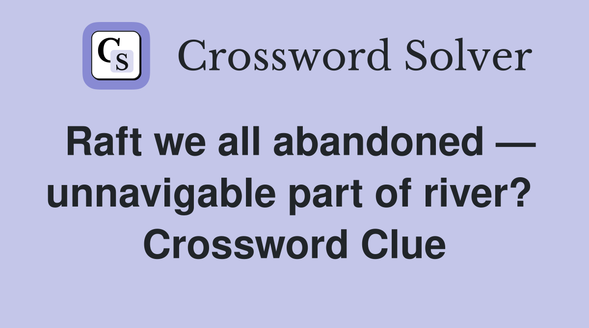 Raft we all abandoned — unnavigable part of river?  Crossword Clue