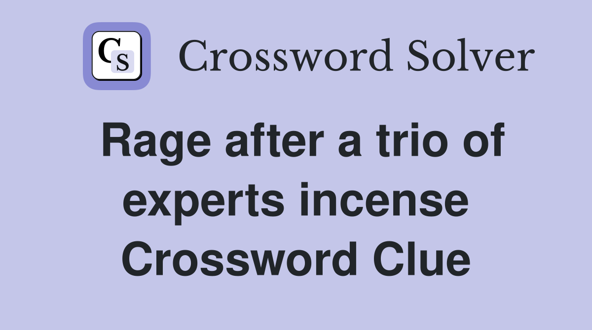 Rage after a trio of experts incense Crossword Clue
