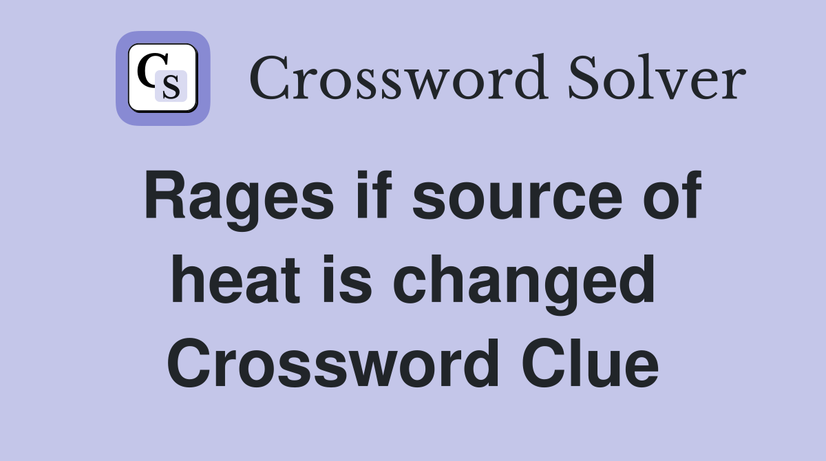Rages if source of heat is changed Crossword Clue