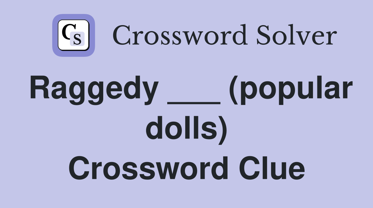 Raggedy ___ (popular dolls) Crossword Clue