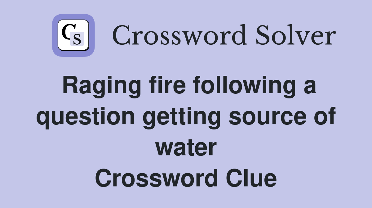 Raging fire following a question getting source of water Crossword Clue