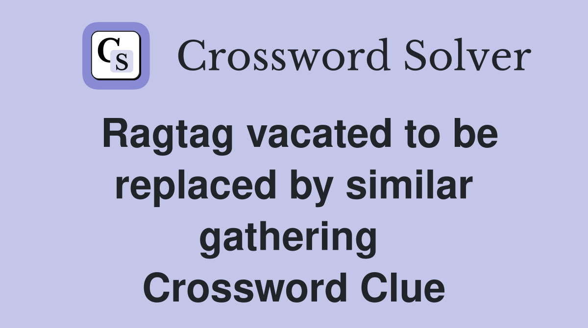 Ragtag vacated to be replaced by similar gathering  Crossword Clue