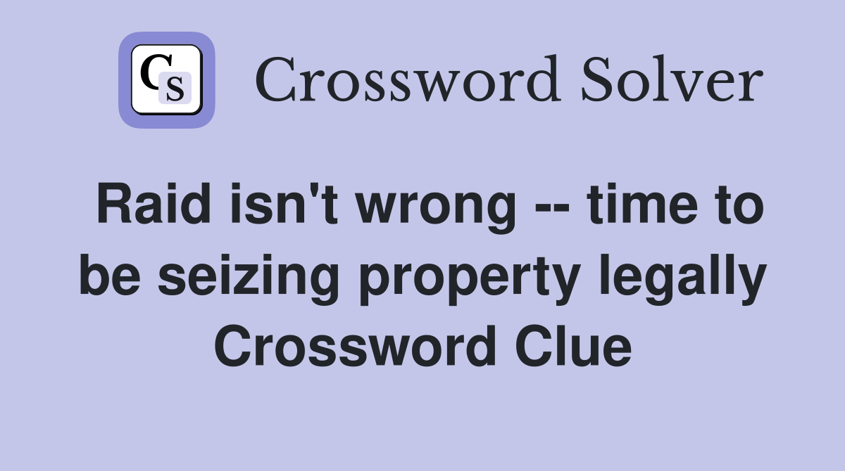 Raid isn't wrong -- time to be seizing property legally Crossword Clue