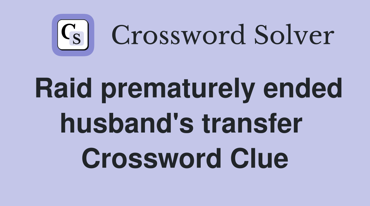 Raid prematurely ended husband's transfer  Crossword Clue