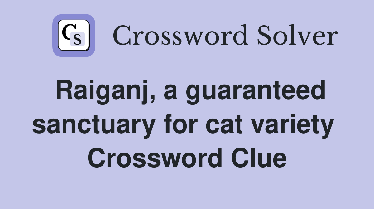 Raiganj, a guaranteed sanctuary for cat variety  Crossword Clue