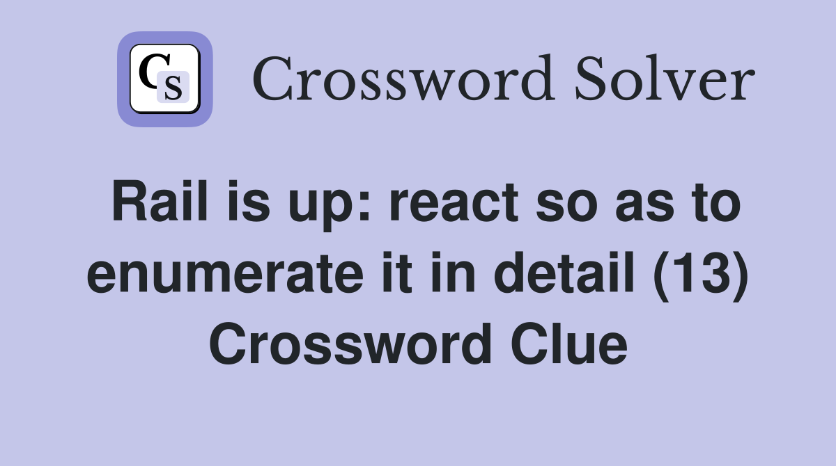 Rail is up: react so as to enumerate it in detail (13) Crossword Clue
