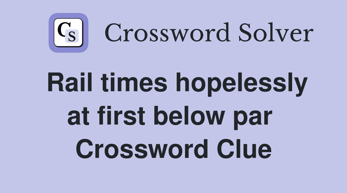 Rail times hopelessly at first below par  Crossword Clue