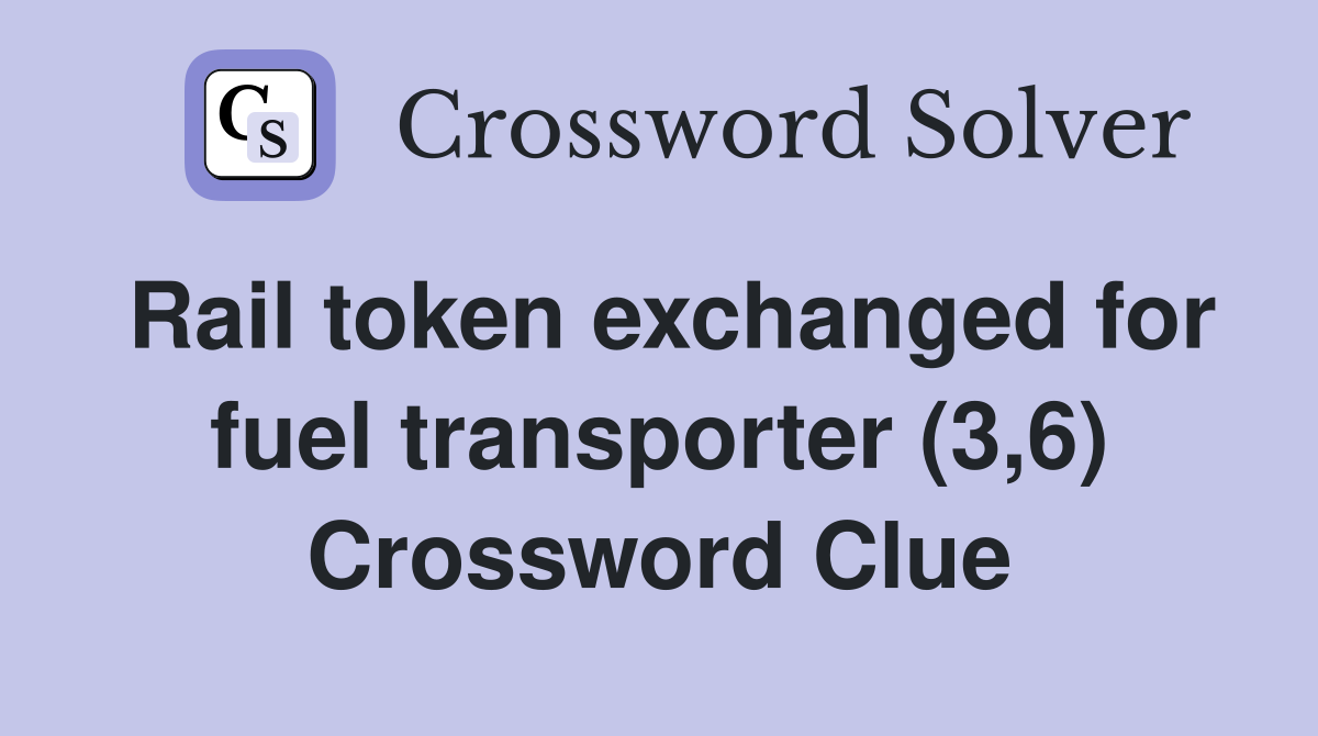 Rail token exchanged for fuel transporter (3,6) Crossword Clue