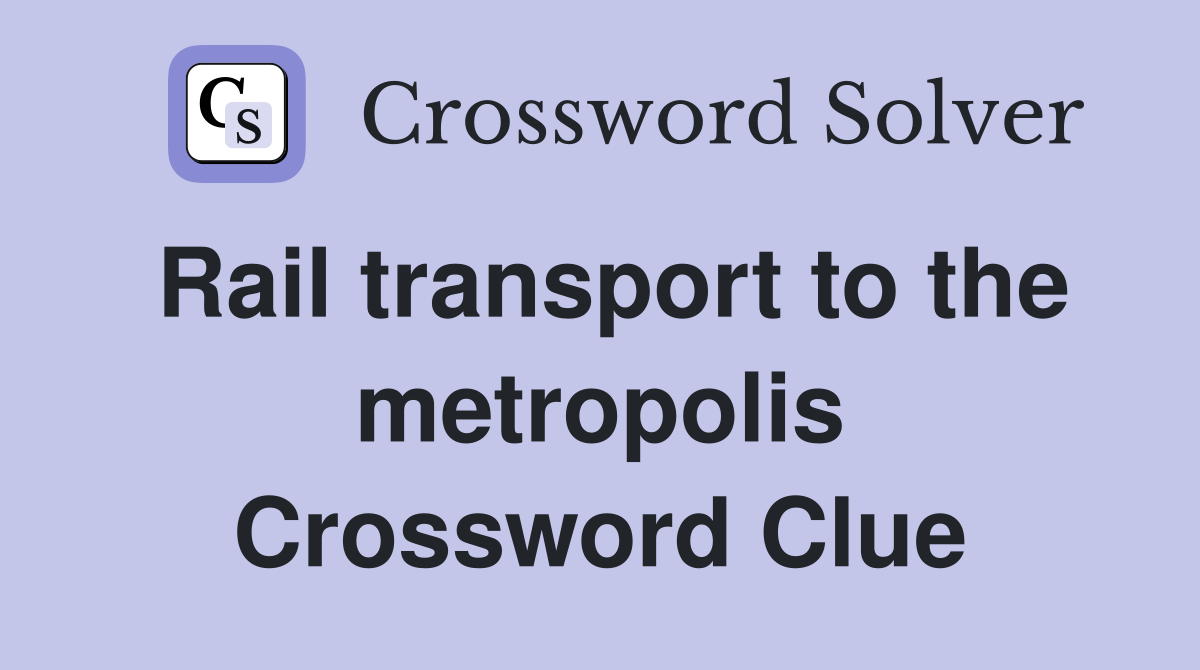Rail transport to the metropolis Crossword Clue