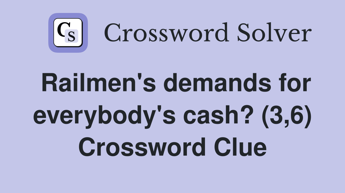 Railmen's demands for everybody's cash? (3,6) Crossword Clue