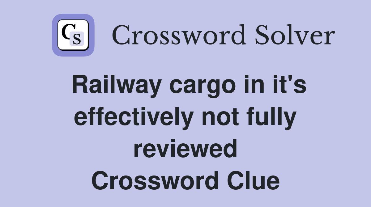 Railway cargo in it's effectively not fully reviewed Crossword Clue