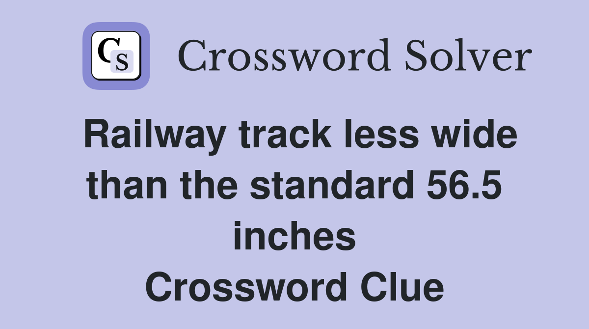 Railway track less wide than the standard 56.5 inches Crossword Clue