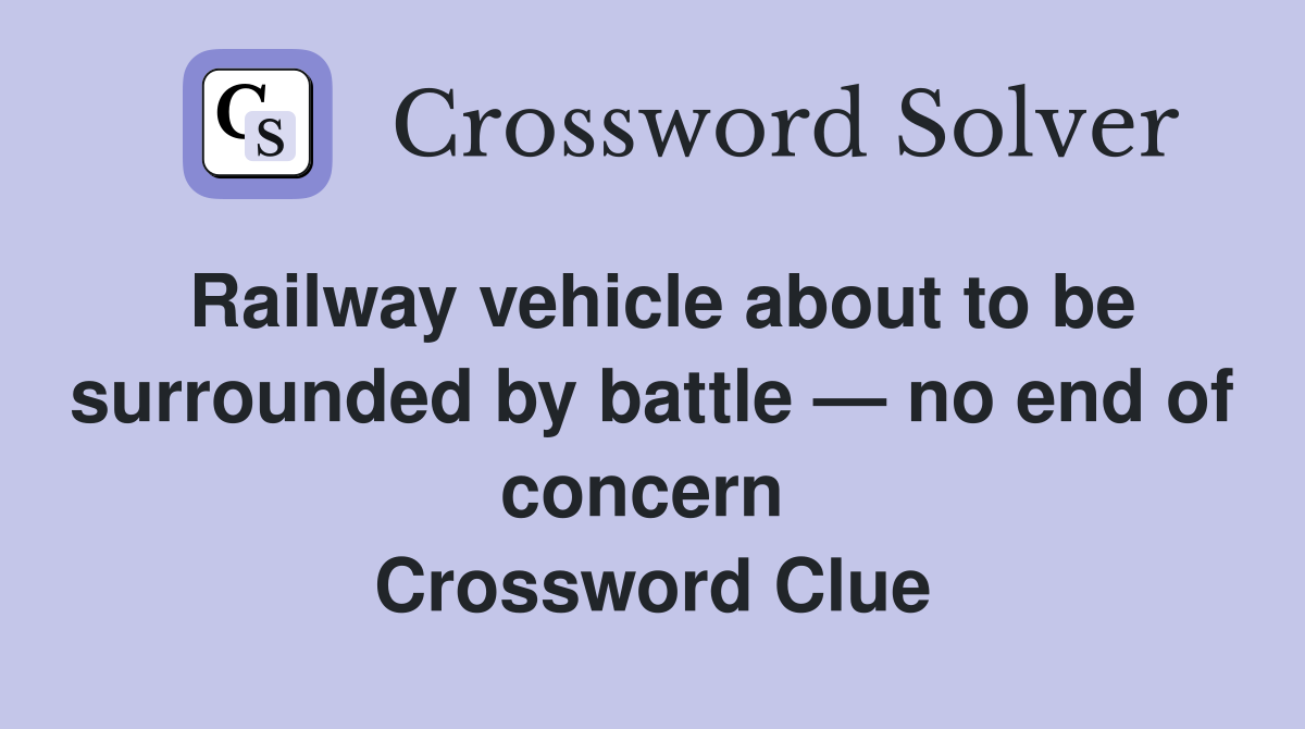 Railway vehicle about to be surrounded by battle — no end of concern  Crossword Clue