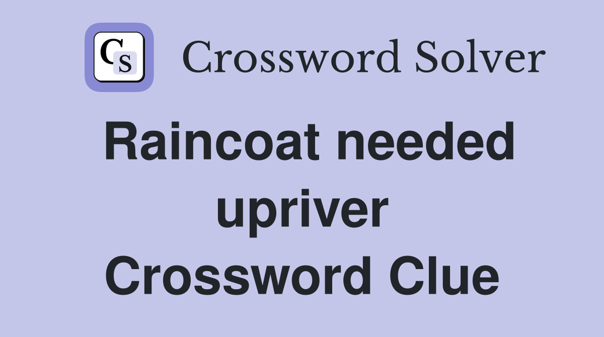 Raincoat needed upriver Crossword Clue
