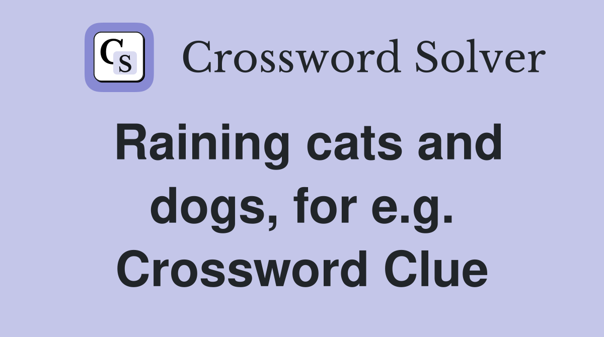 Raining cats and dogs, for e.g. Crossword Clue
