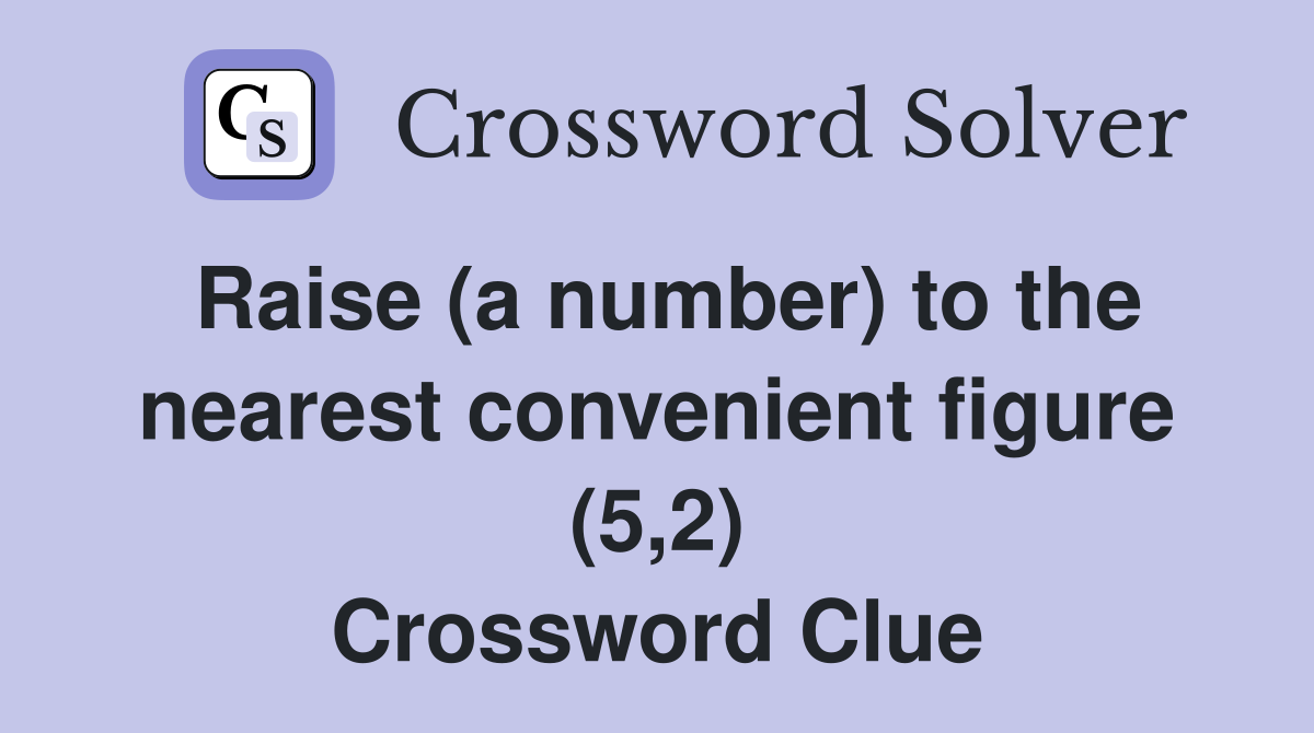 Raise (a number) to the nearest convenient figure (5,2) Crossword Clue