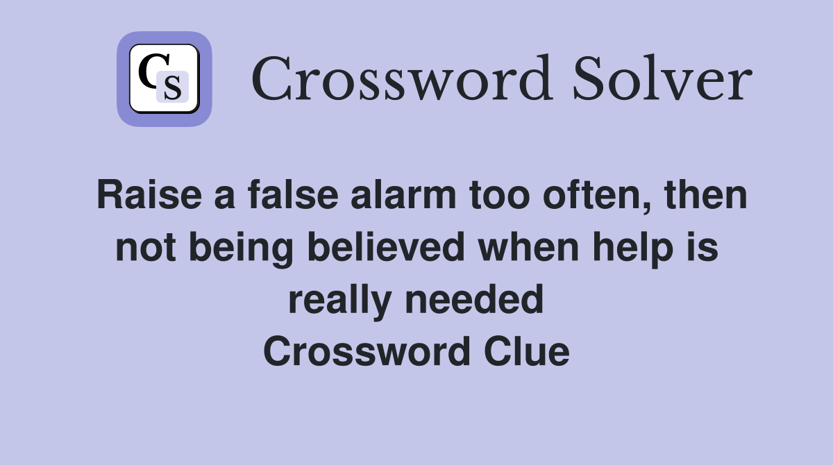 Raise a false alarm too often, then not being believed when help is really needed Crossword Clue