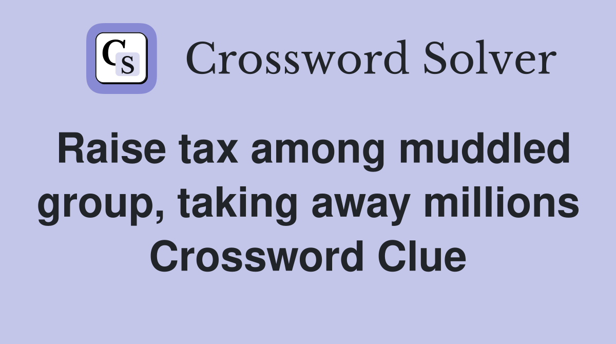 Raise tax among muddled group, taking away millions Crossword Clue