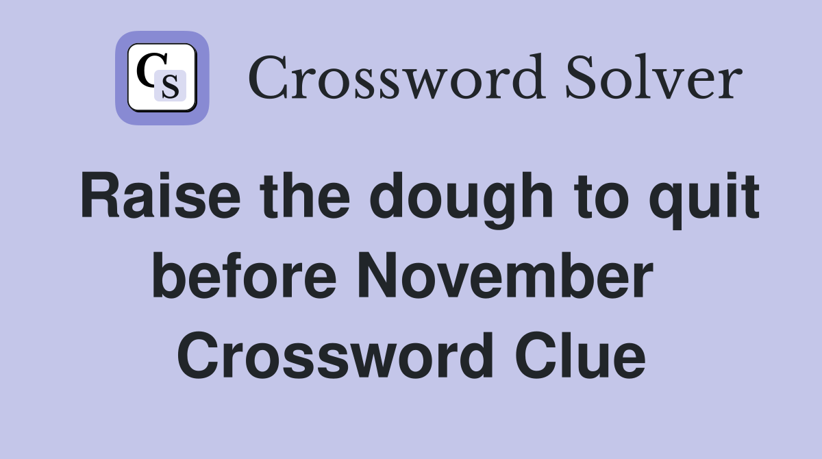 Raise the dough to quit before November  Crossword Clue