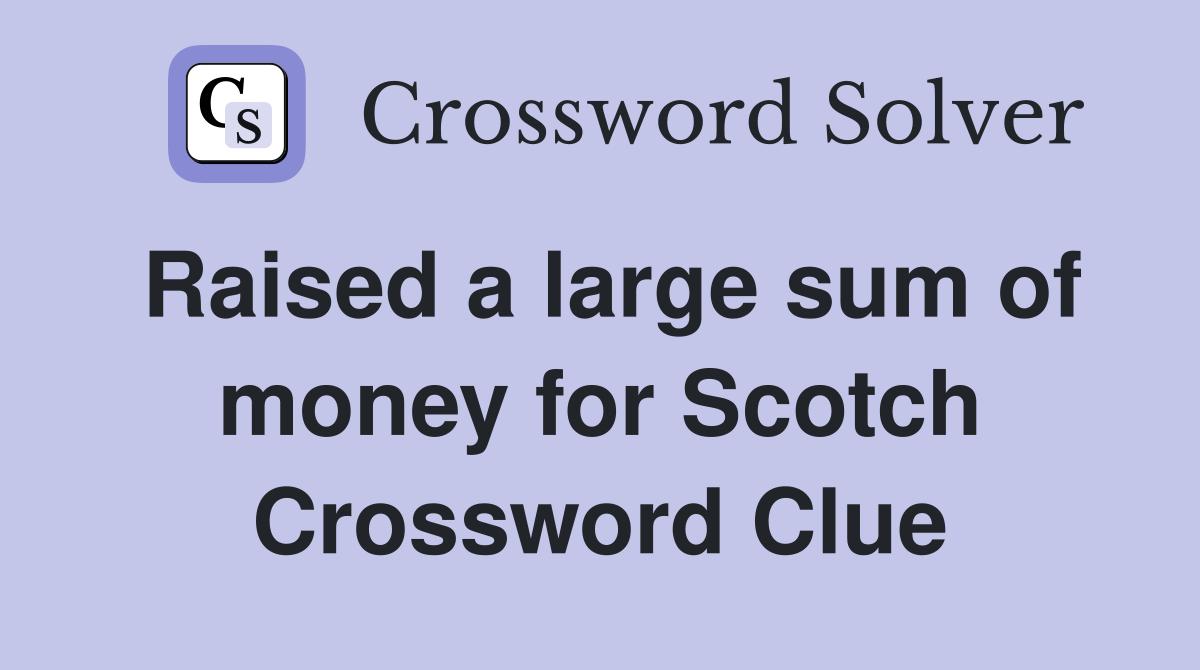 Raised a large sum of money for Scotch Crossword Clue