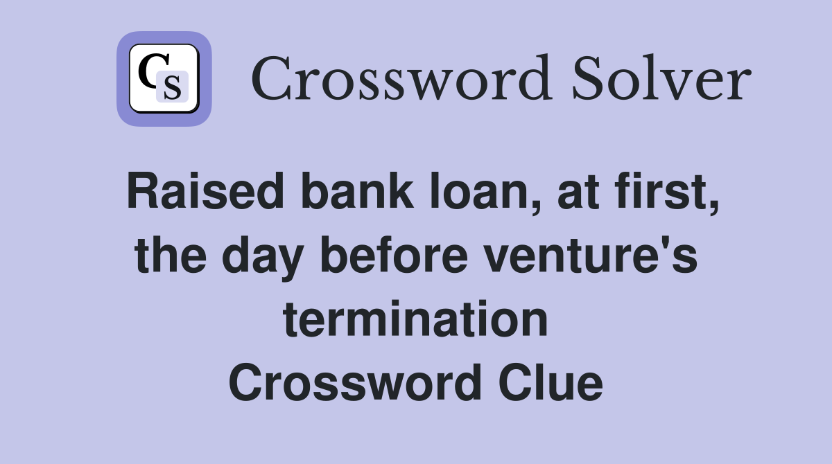 Raised bank loan, at first, the day before venture's termination Crossword Clue