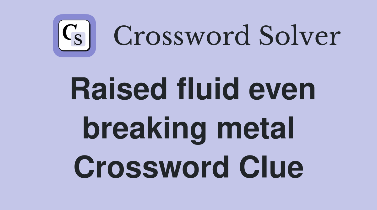 Raised fluid even breaking metal Crossword Clue