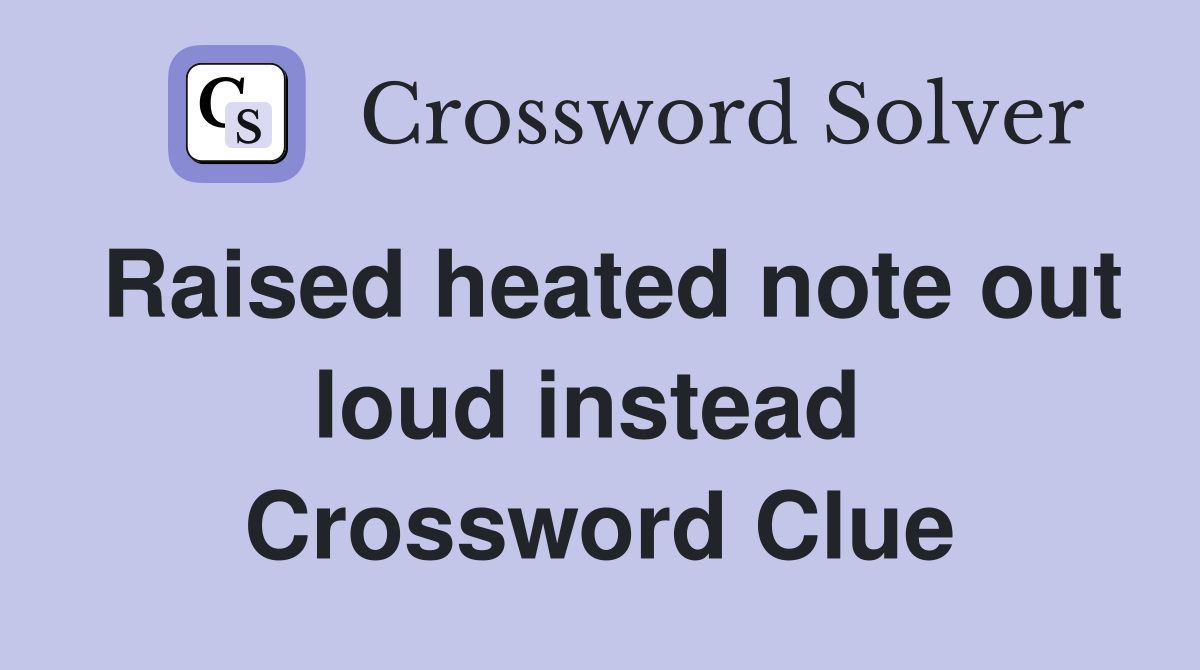 Raised heated note out loud instead  Crossword Clue