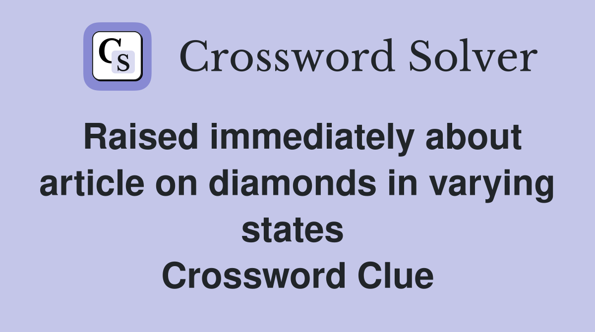 Raised immediately about article on diamonds in varying states  Crossword Clue