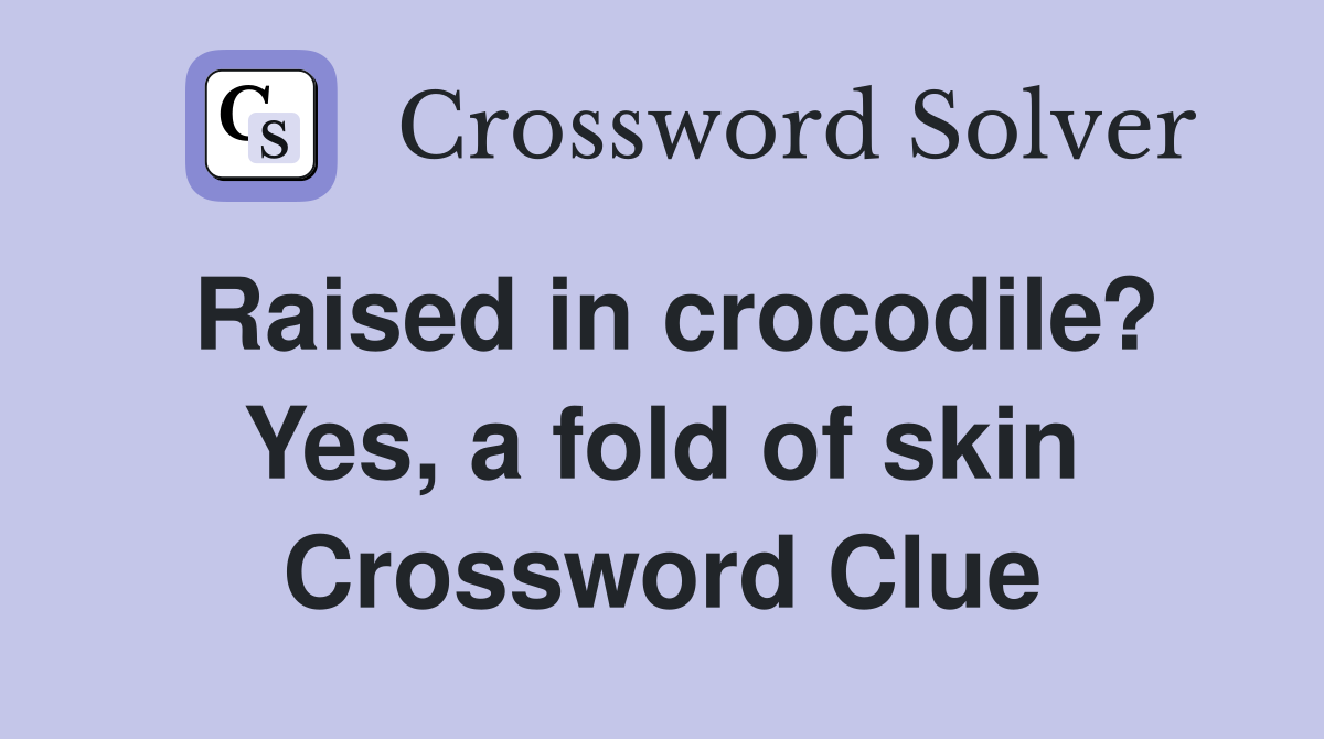 Raised in crocodile? Yes, a fold of skin Crossword Clue