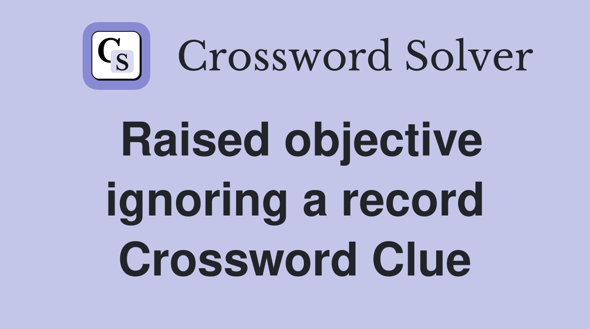 Raised objective ignoring a record Crossword Clue