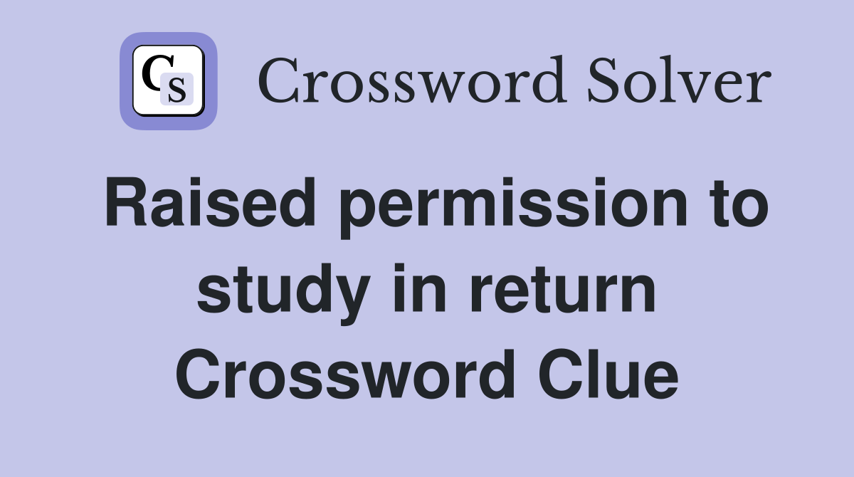 Raised permission to study in return Crossword Clue