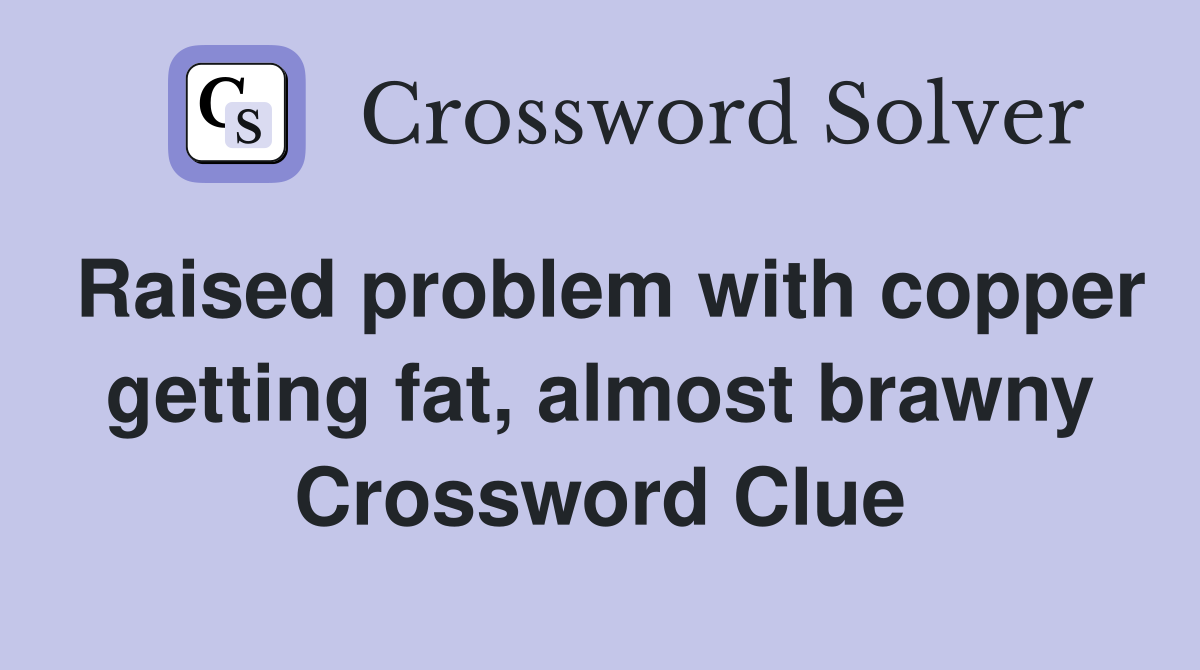 Raised problem with copper getting fat, almost brawny Crossword Clue