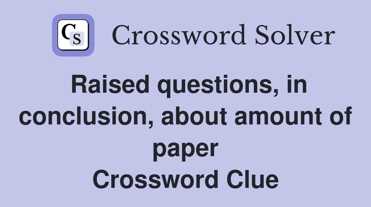 Raised questions, in conclusion, about amount of paper Crossword Clue