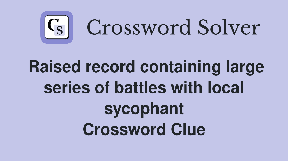 Raised record containing large series of battles with local sycophant Crossword Clue