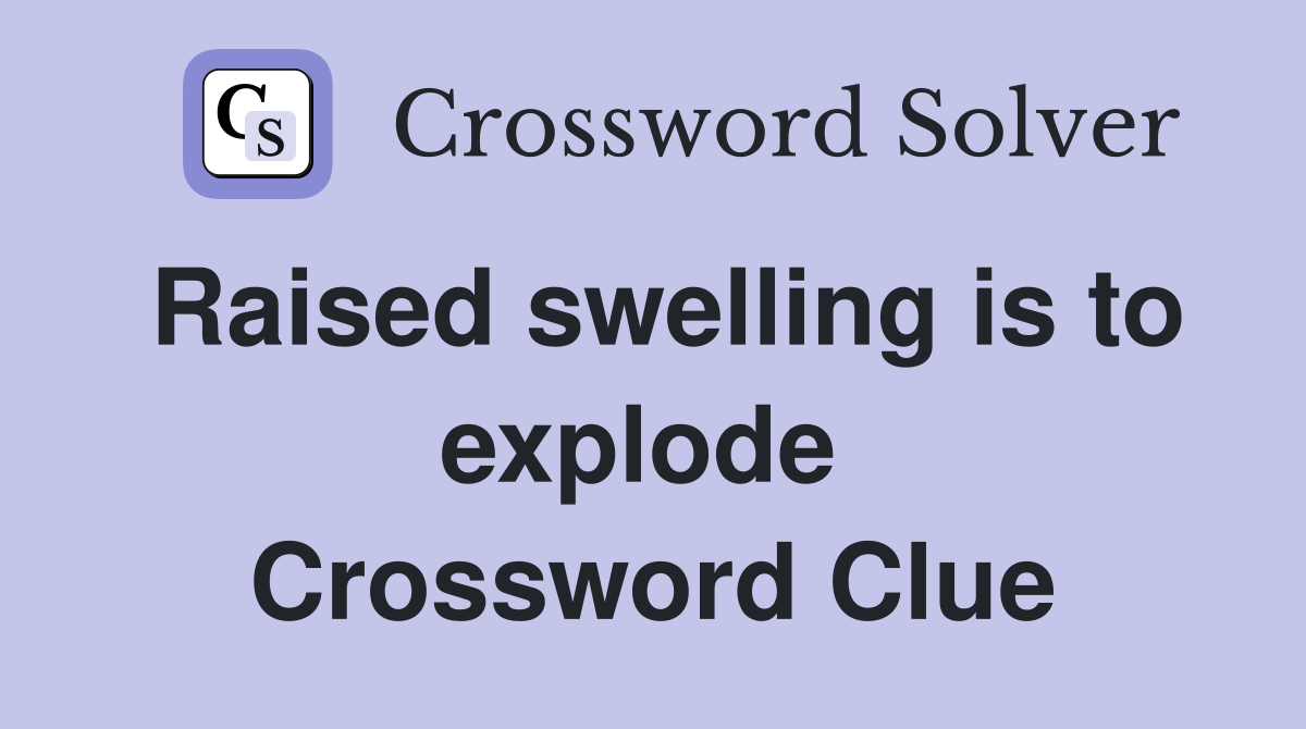 Raised swelling is to explode  Crossword Clue