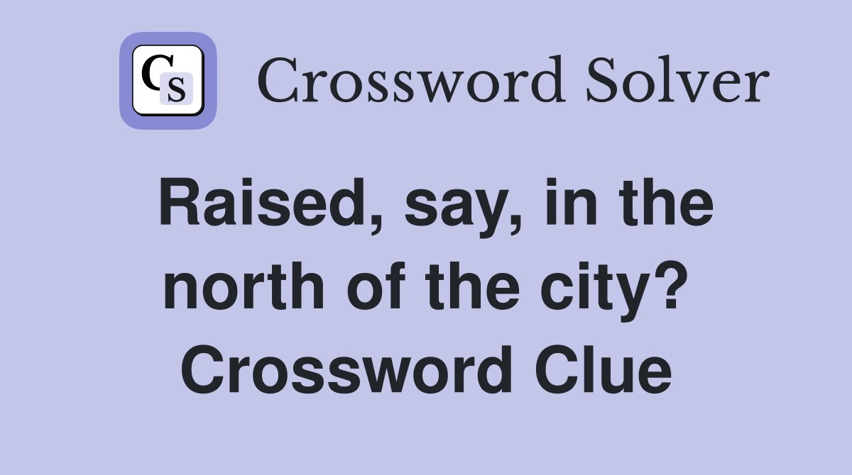 Raised, say, in the north of the city? Crossword Clue